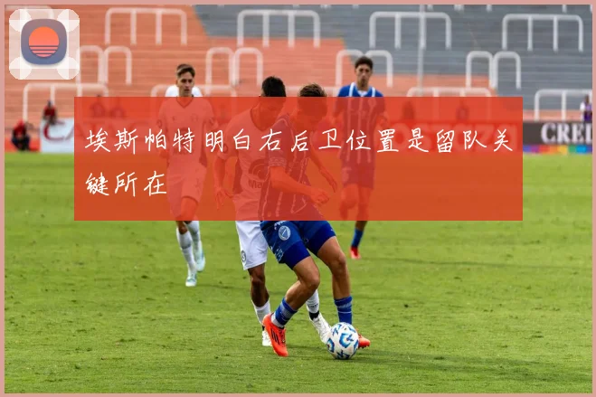 埃斯帕特明白右后卫位置是留队关键所在