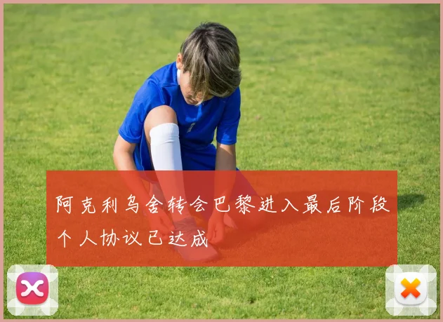 阿克利乌舍转会巴黎进入最后阶段个人协议已达成