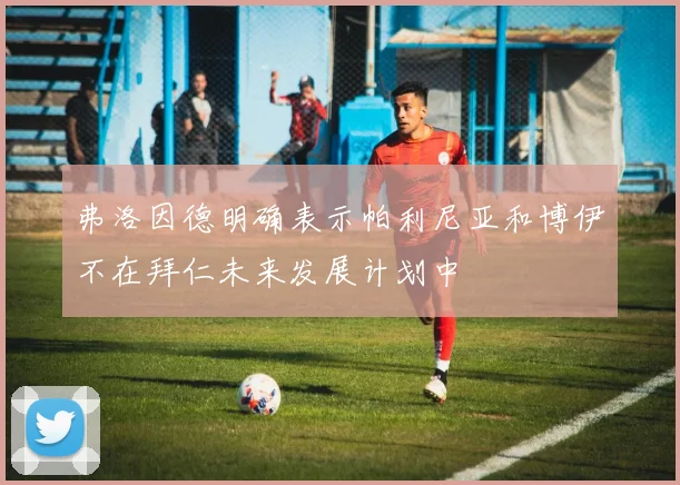 弗洛因德明确表示帕利尼亚和博伊不在拜仁未来发展计划中