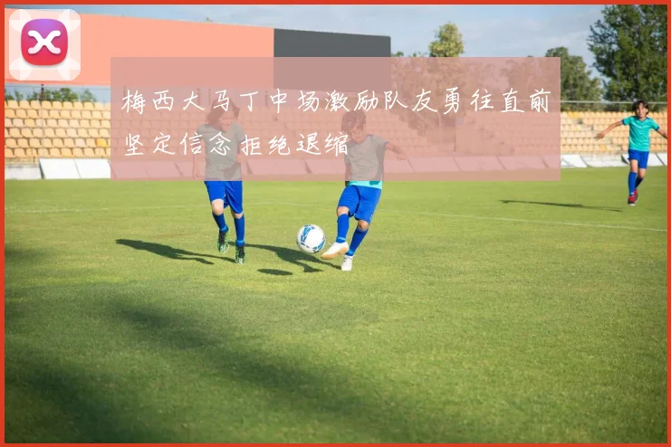 梅西大马丁中场激励队友勇往直前坚定信念拒绝退缩