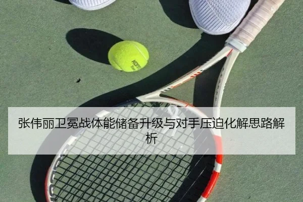 张伟丽卫冕战体能储备升级与对手压迫化解思路解析