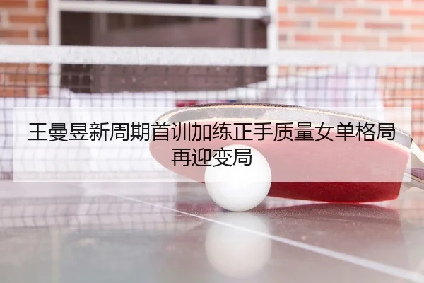 王曼昱新周期首训加练正手质量女单格局再迎变局