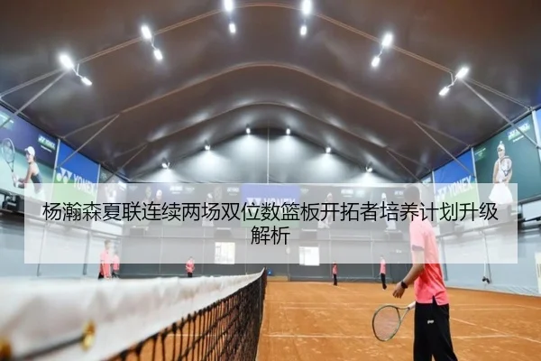 杨瀚森夏联连续两场双位数篮板开拓者培养计划升级解析