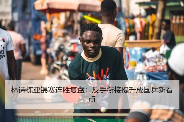 林诗栋亚锦赛连胜复盘：反手衔接提升成国乒新看点